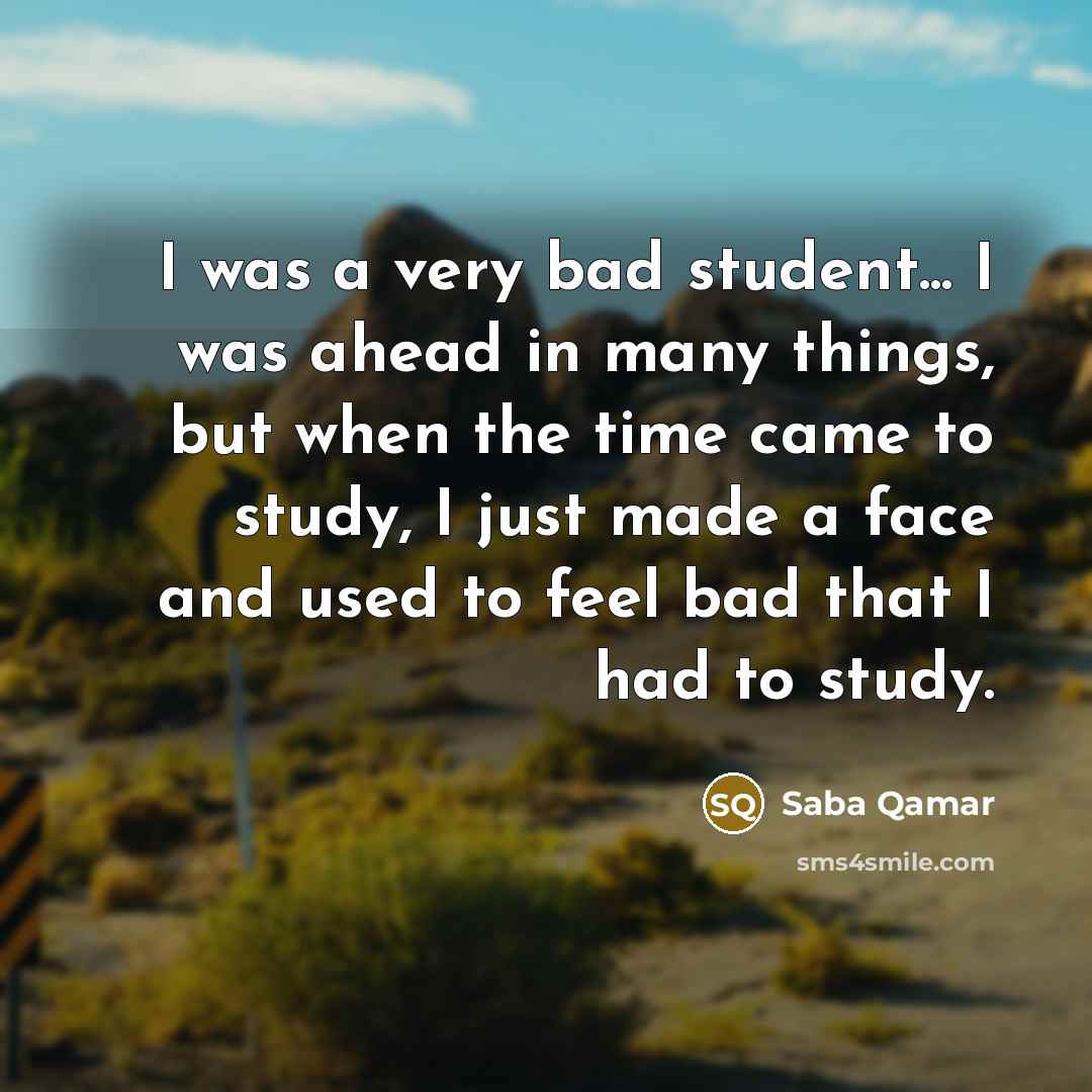 “I was a very bad student... I was ahead in…” quote by Saba Qamar