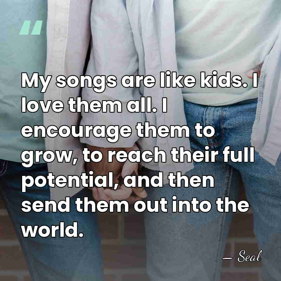 My songs are like kids. I love them all. I encourage them&hellip; - Seal