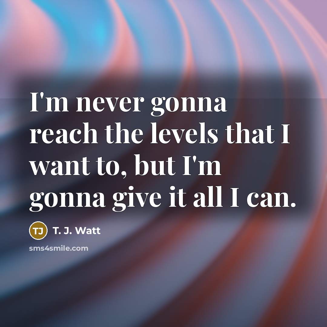 “I'm never gonna reach the levels that I want to,…” quote by T. J. Watt