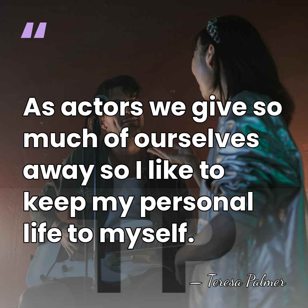 As actors we give so much of ourselves away so I like&hellip; - Teresa Palmer