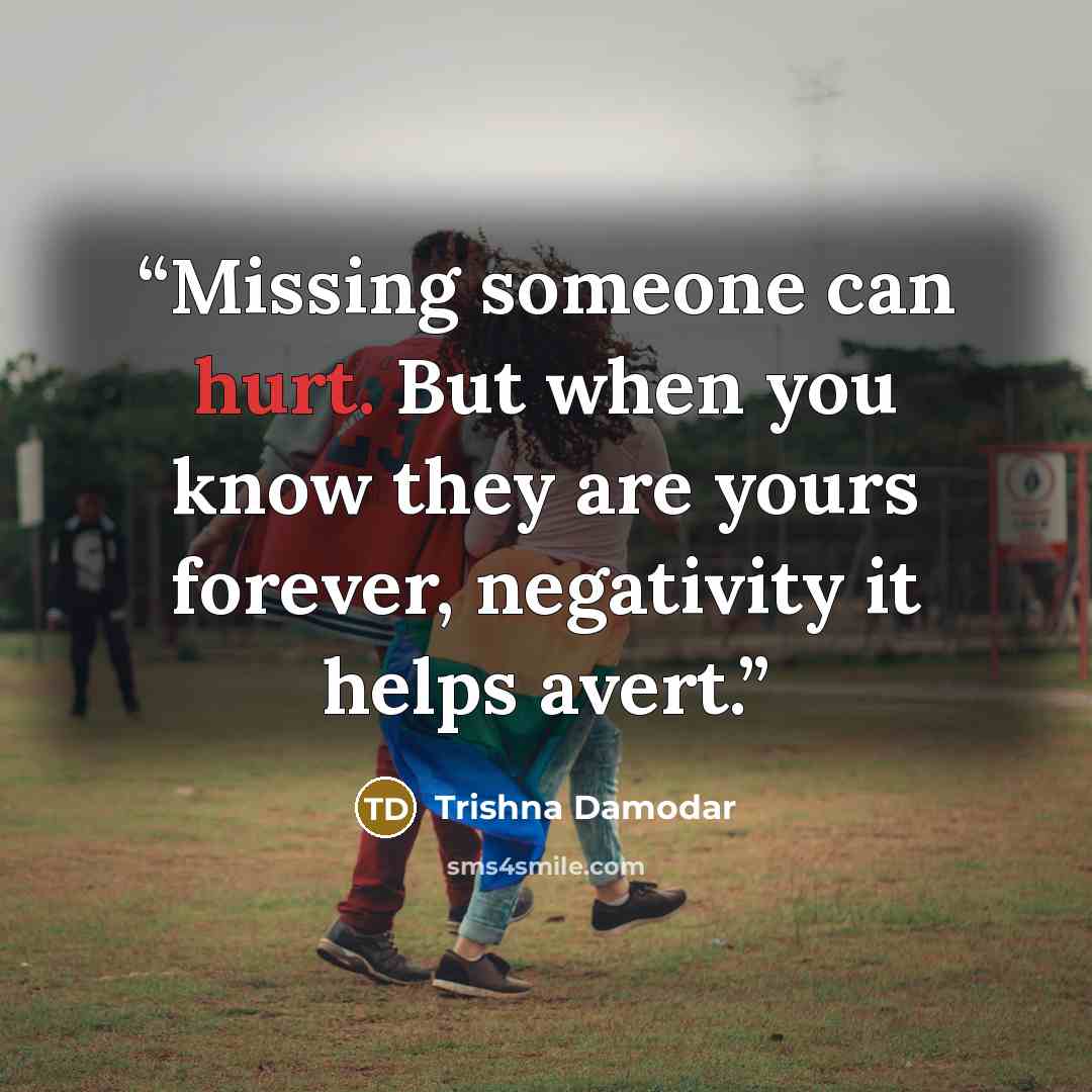 “Missing someone can hurt. But when you know they are yours forever, negativity it helps avert.” quote by Trishna Damodar