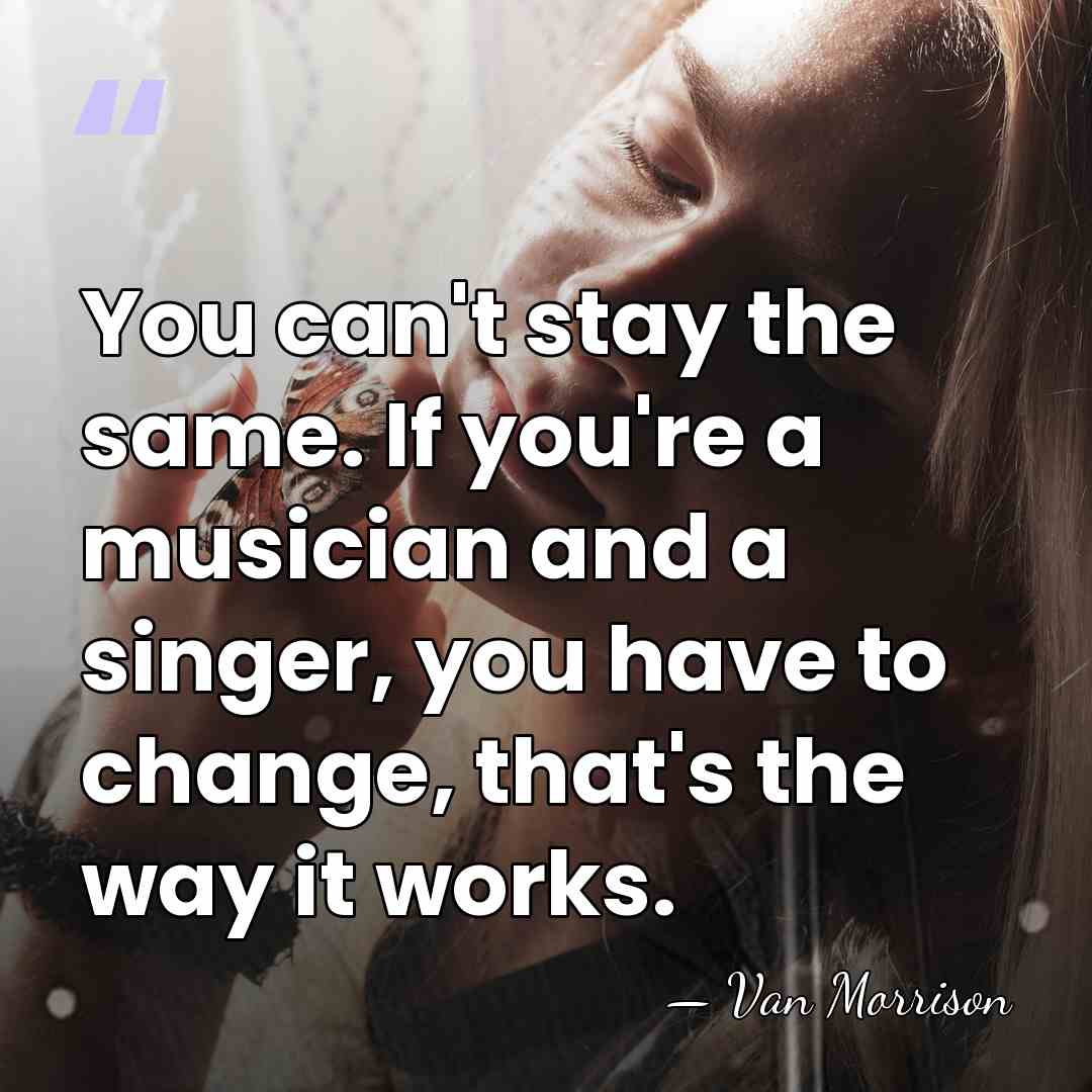 You can't stay the same. If you're a musician and a singer,&hellip; - Van Morrison