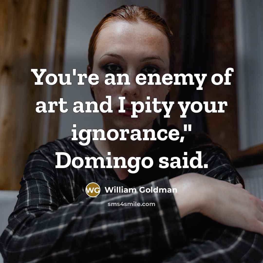 “You're an enemy of art and I pity your ignorance,"…” quote by William Goldman