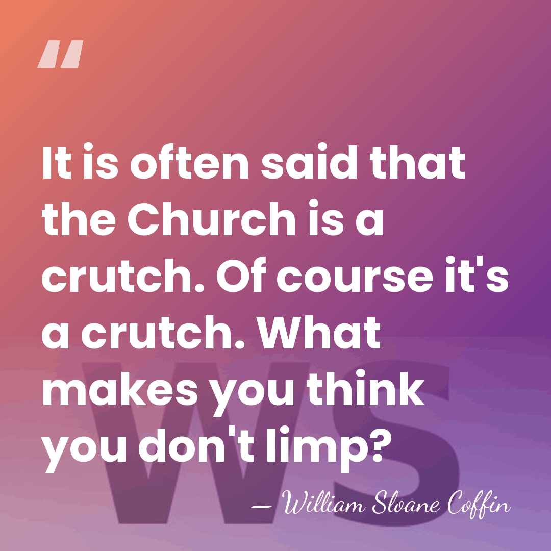 It is often said that the Church is a crutch. Of course&hellip; - William Sloane Coffin