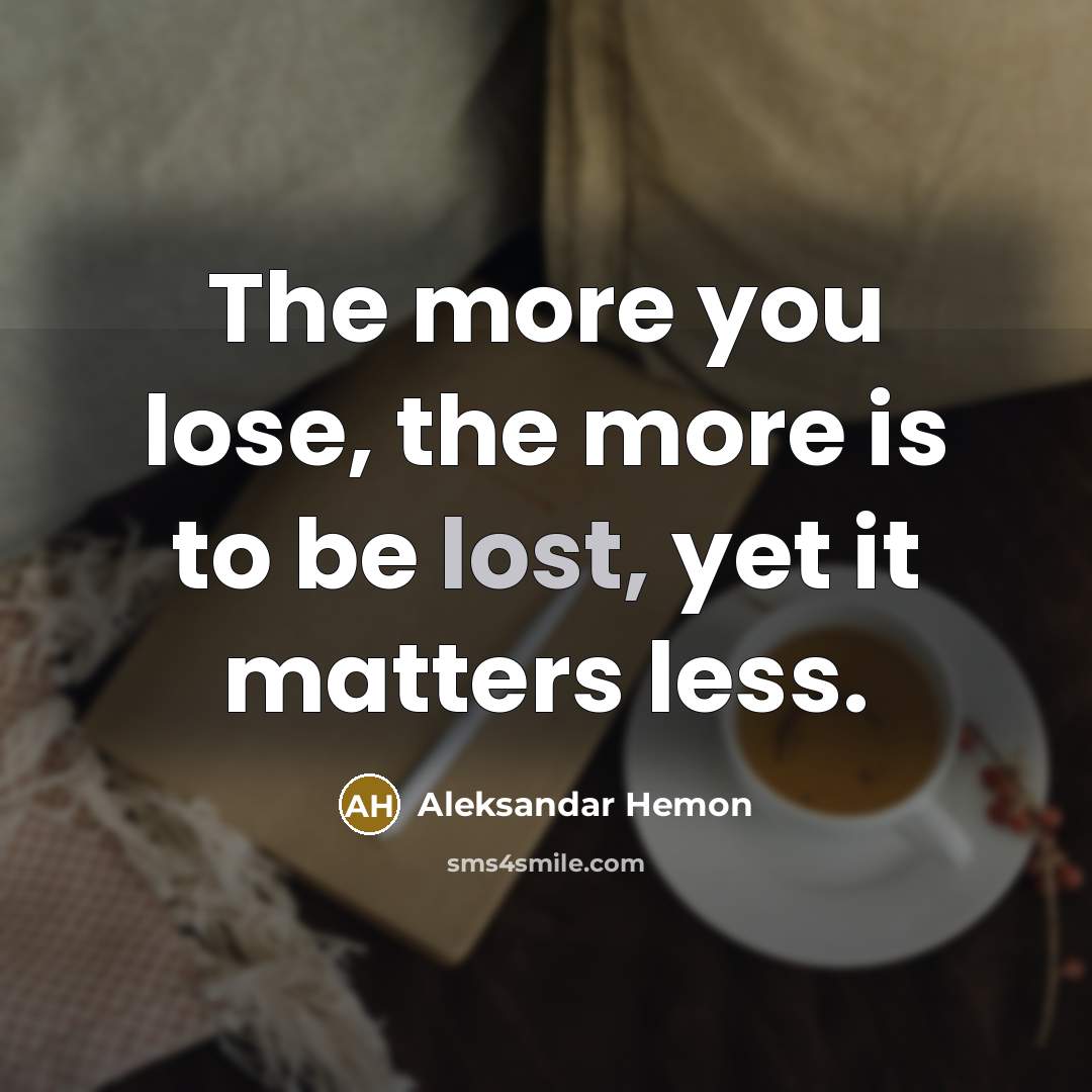 “The more you lose, the more is to be lost,…” quote by Aleksandar Hemon