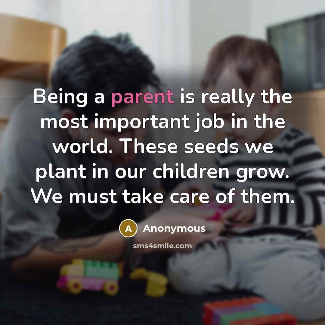 “Being a parent is really the most important job in the world. These seeds we plant in our children grow. We must take care of them.” quote by Anonymous