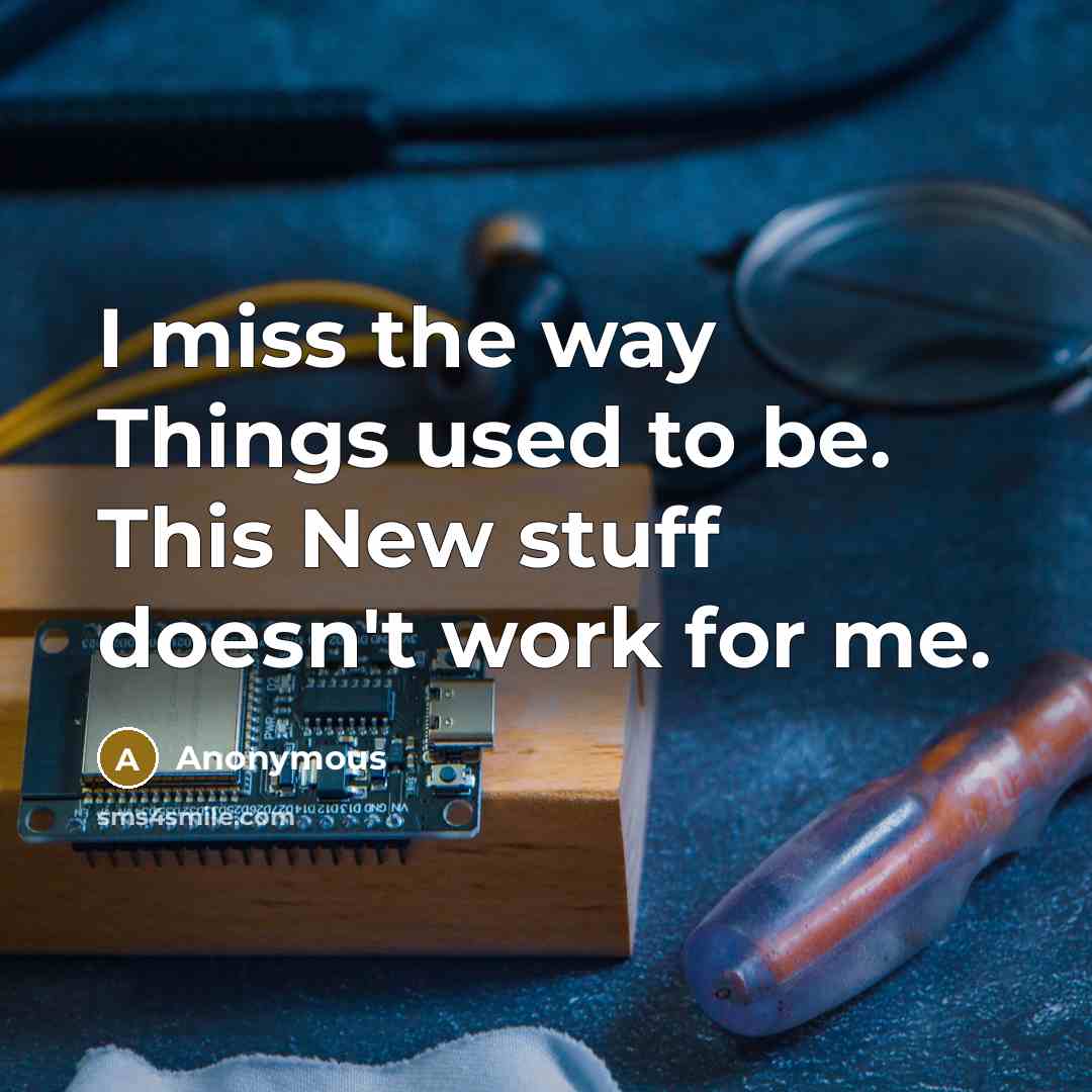 “I miss the way Things used to be. This New stuff doesn't work for me.” quote by Anonymous