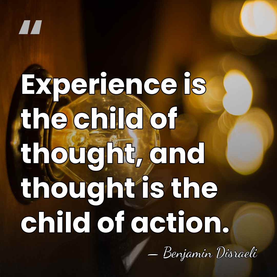 Experience is the child of thought, and thought is the child of&hellip; - Benjamin Disraeli