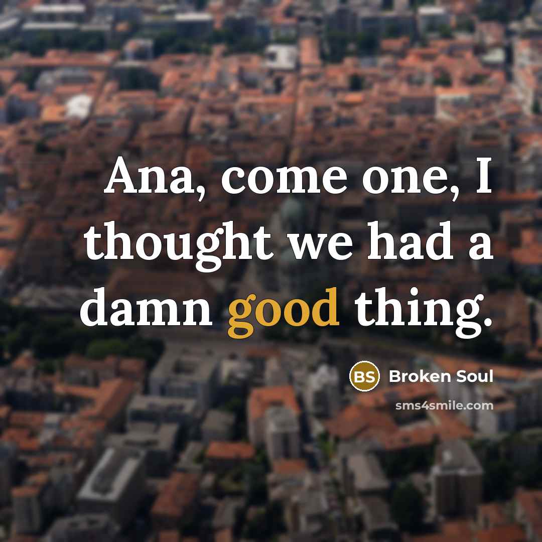 “Ana, come one, I thought we had a damn good…” quote by Broken Soul
