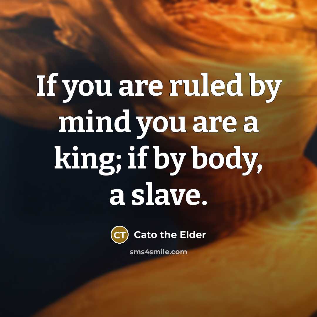 “If you are ruled by mind you are a king;…” quote by Cato the Elder