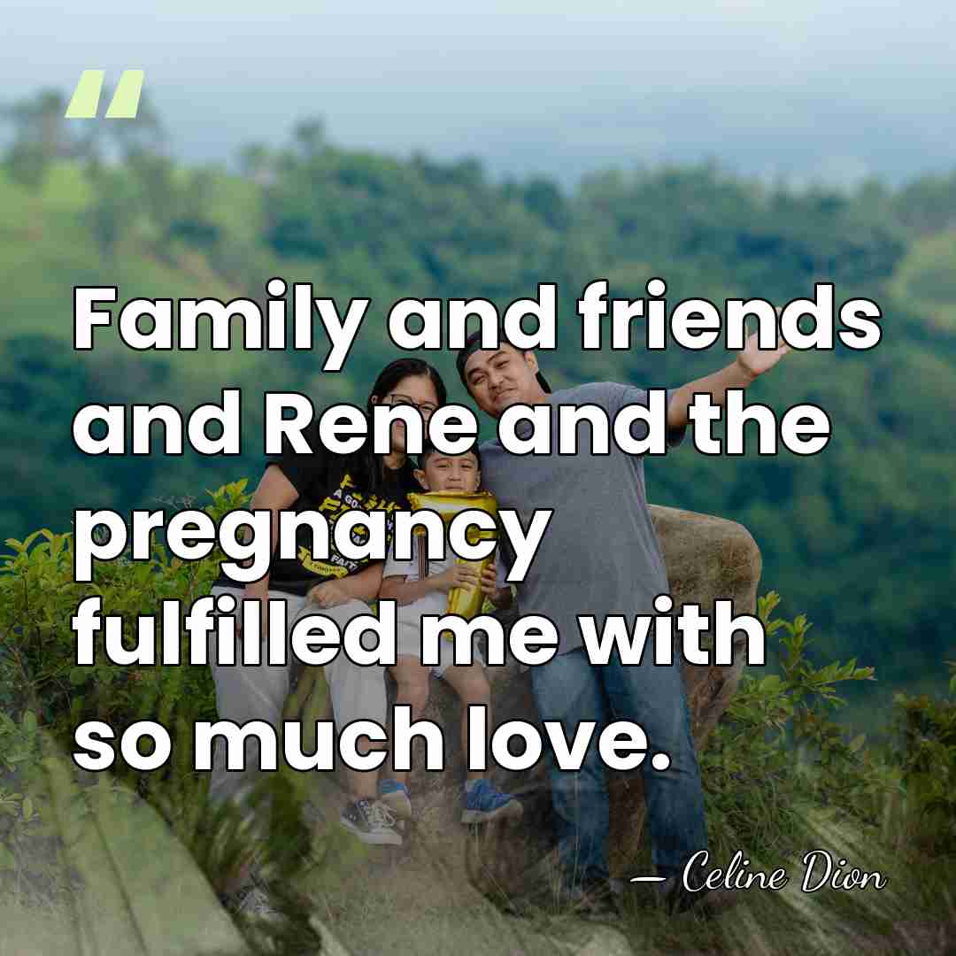 Family and friends and Rene and the pregnancy fulfilled me with so&hellip; - Celine Dion