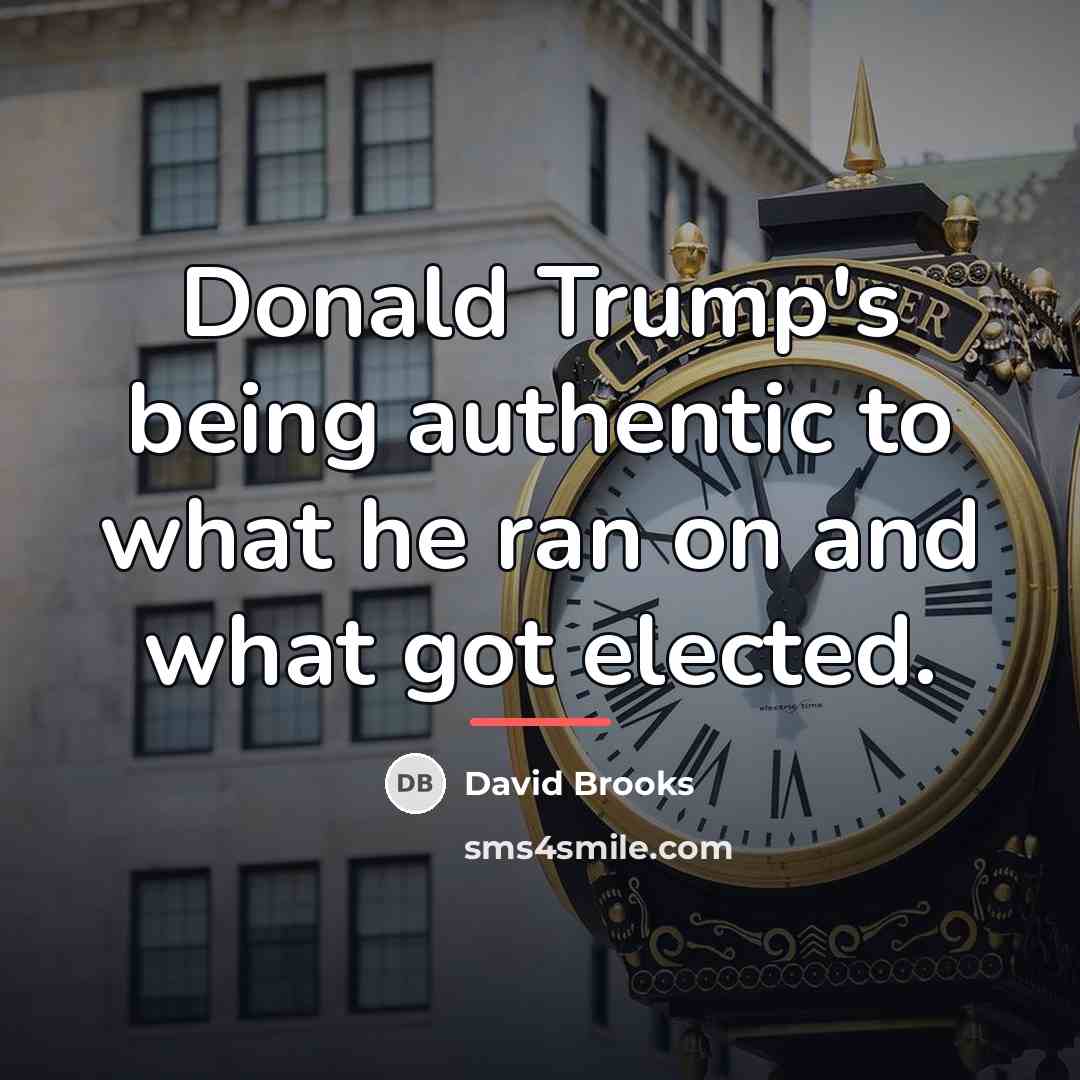 “Donald Trump's being authentic to what he ran on and…” quote by David Brooks