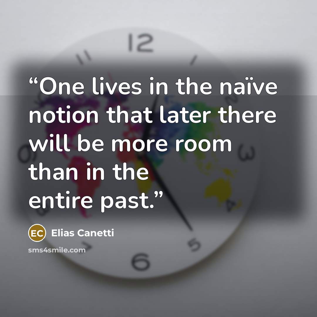 “One lives in the naïve notion that later there will be more room than in the entire past.” quote by Elias Canetti