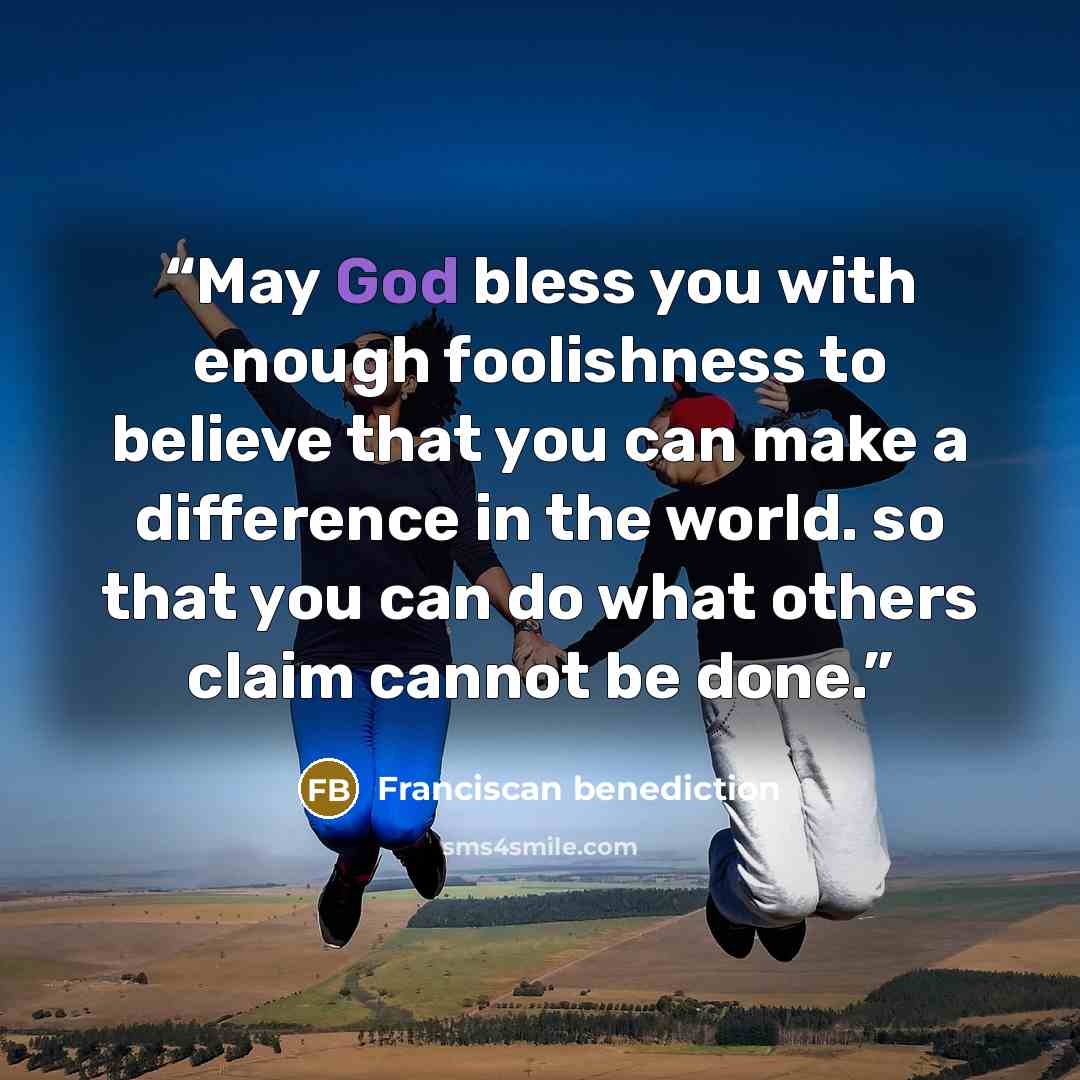 “May God bless you with enough foolishness to believe that you can make a difference in the world. so that you can do what others claim cannot be done.” quote by Franciscan benediction