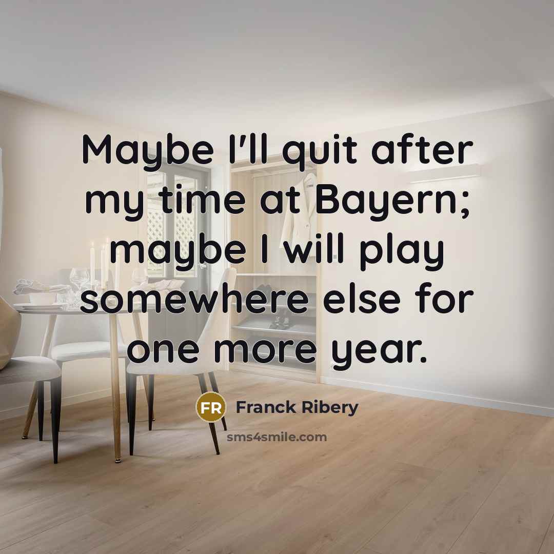 “Maybe I'll quit after my time at Bayern; maybe I will play somewhere else for one more year.” quote by Franck Ribery