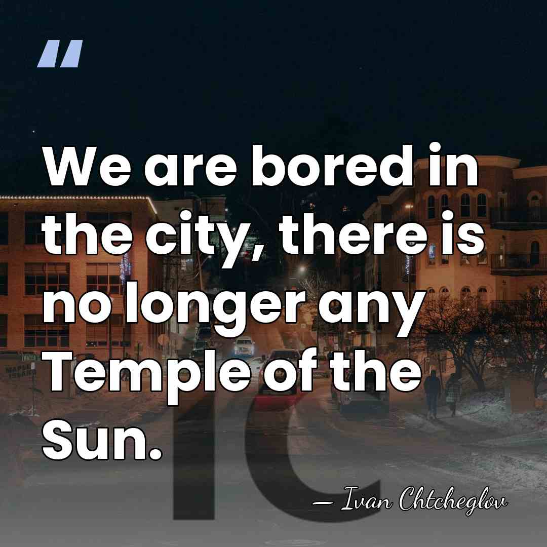 We are bored in the city, there is no longer any Temple&hellip; - Ivan Chtcheglov
