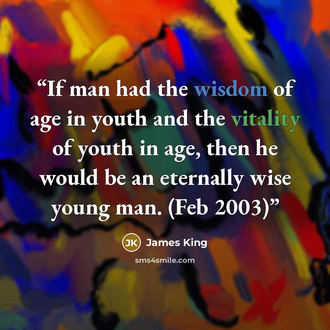 “If man had the wisdom of age in youth and the vitality of youth in age, then he would be an eternally wise young man. (Feb 2003)” quote by James King