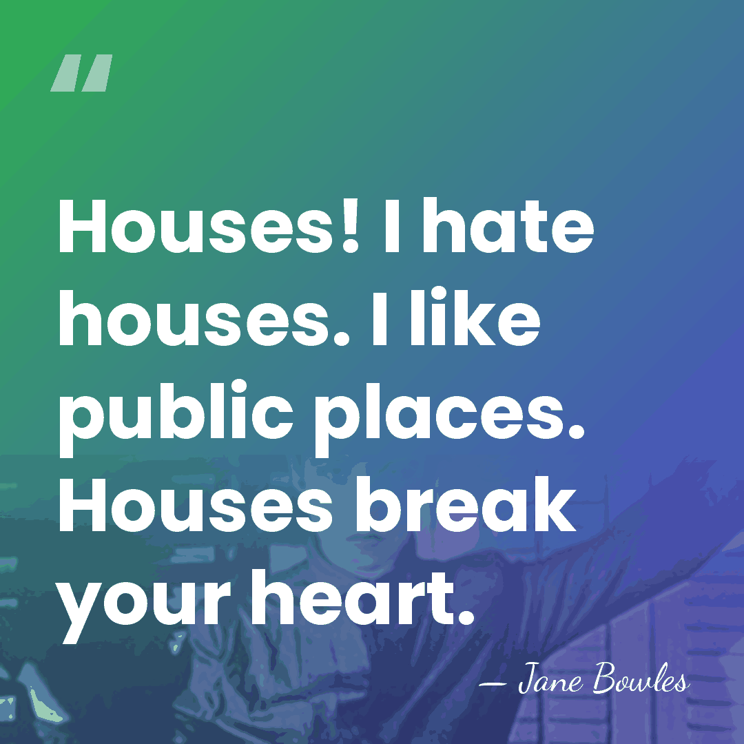 Houses! I hate houses. I like public places. Houses break your heart. - Jane Bowles