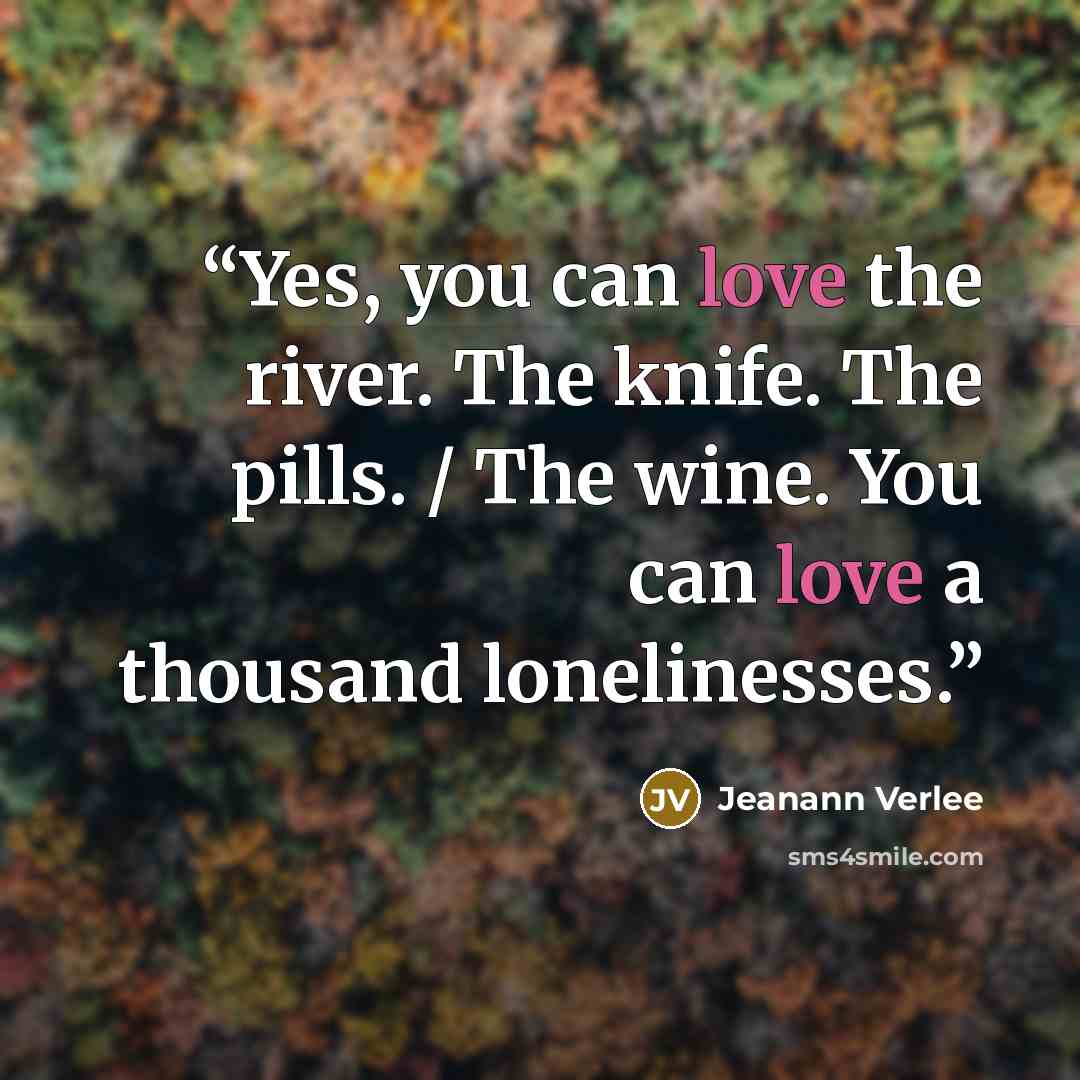 “Yes, you can love the river. The knife. The pills. / The wine. You can love a thousand lonelinesses.” quote by Jeanann Verlee