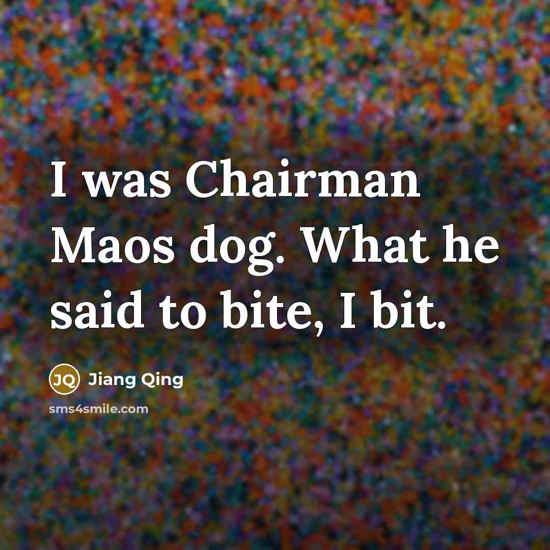 “I was Chairman Maos dog. What he said to bite, I bit.” quote by Jiang Qing