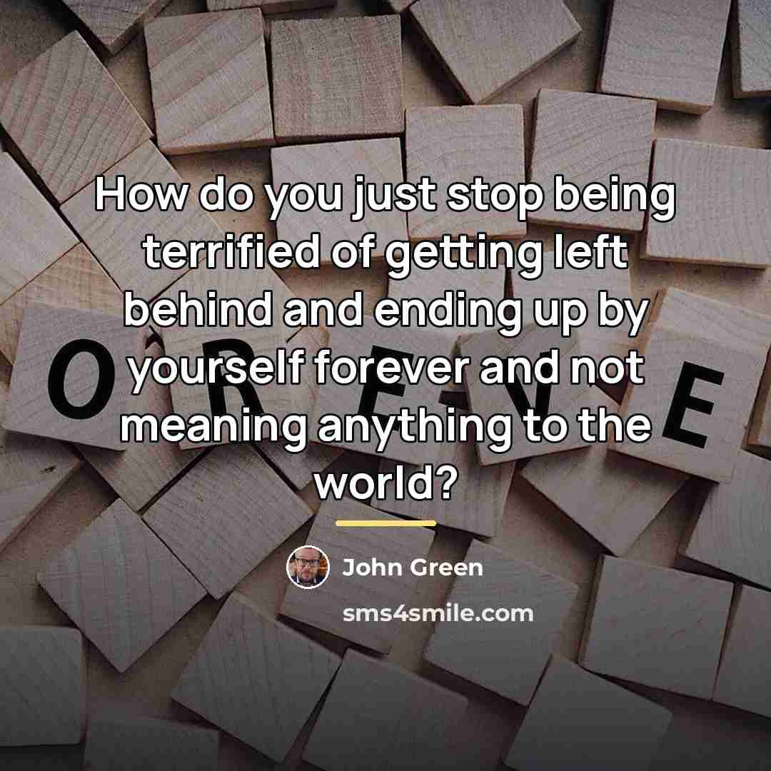 “How do you just stop being terrified of getting left…” quote by John Green