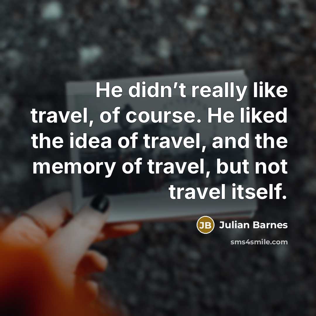 “He didn’t really like travel, of course. He liked the…” quote by Julian Barnes