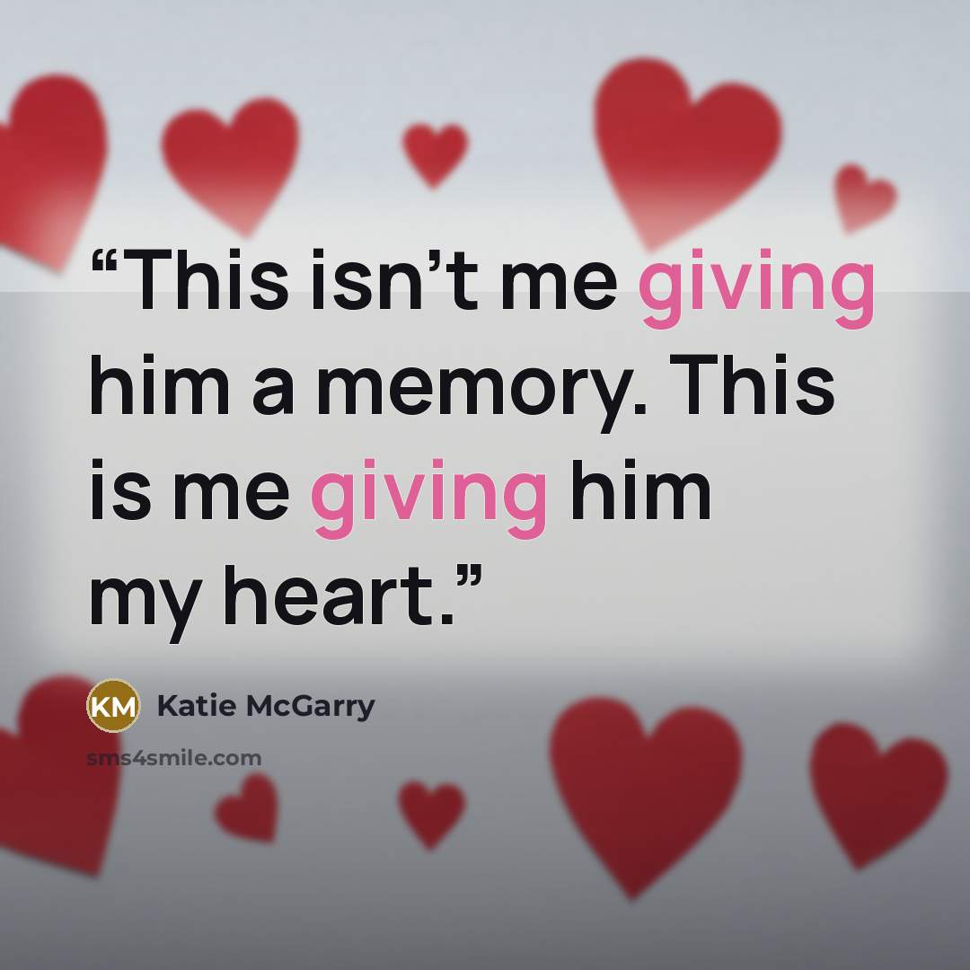 “This isn't me giving him a memory. This is me giving him my heart.” quote by Katie McGarry