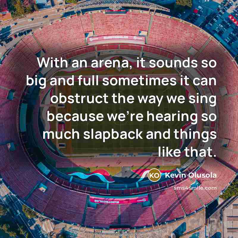 “With an arena, it sounds so big and full sometimes…” quote by Kevin Olusola