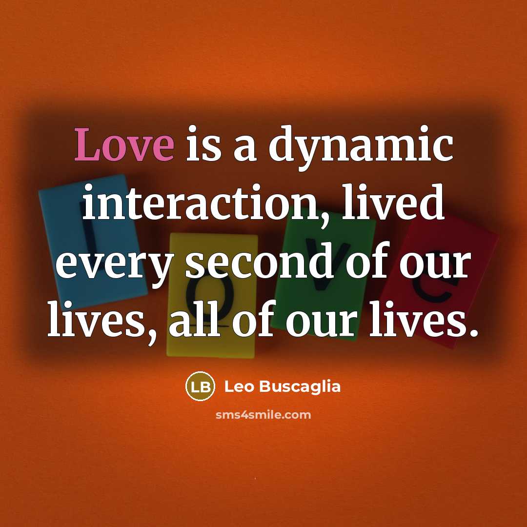 “Love is a dynamic interaction, lived every second of our lives, all of our lives.” quote by Leo Buscaglia