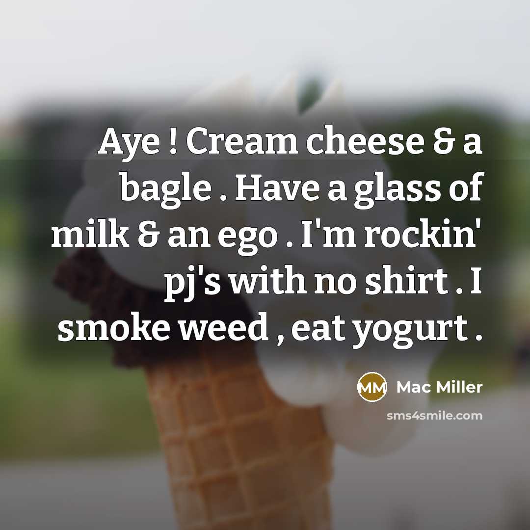 “Aye ! Cream cheese & a bagle . Have a glass of milk & an ego . I'm rockin' pj's with no shirt . I smoke weed , eat yogurt .” quote by Mac Miller