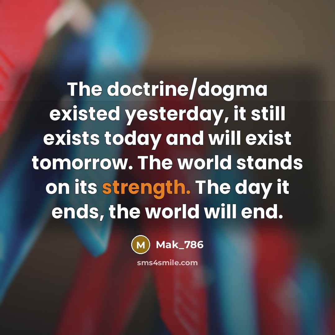 “The doctrine/dogma existed yesterday, it still exists today and will exist tomorrow. The world stands on its strength. The day it ends, the world will end.” quote by Mak_786