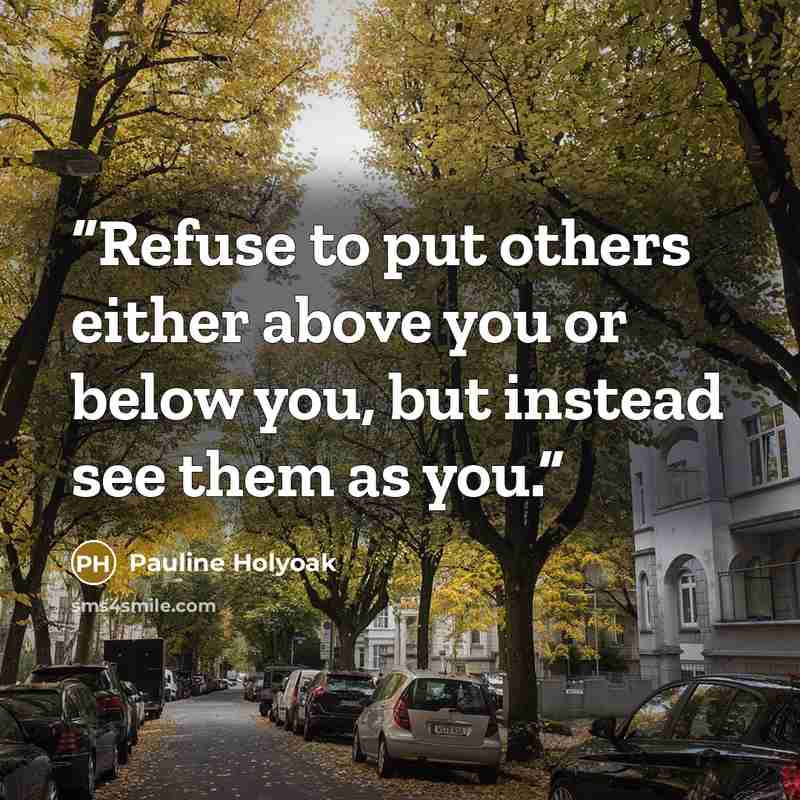 “Refuse to put others either above you or below you, but instead see them as you.” quote by Pauline Holyoak