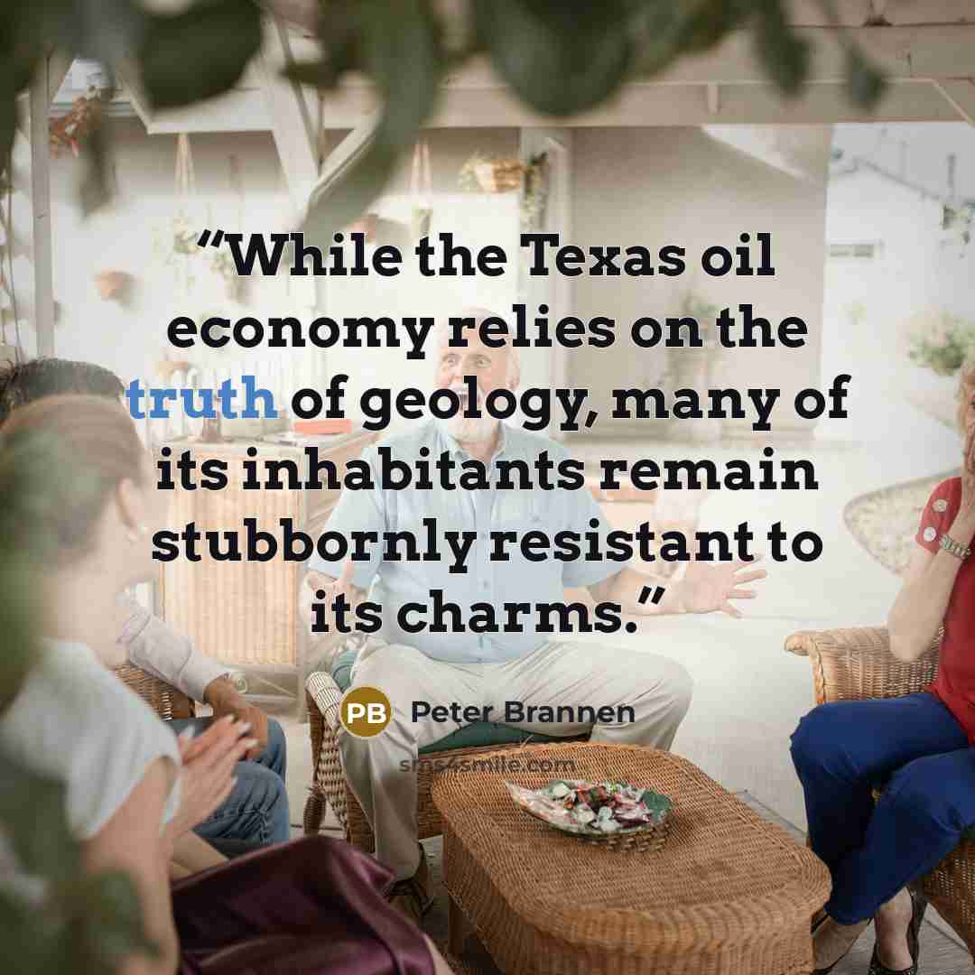 “While the Texas oil economy relies on the truth of geology, many of its inhabitants remain stubbornly resistant to its charms.” quote by Peter Brannen