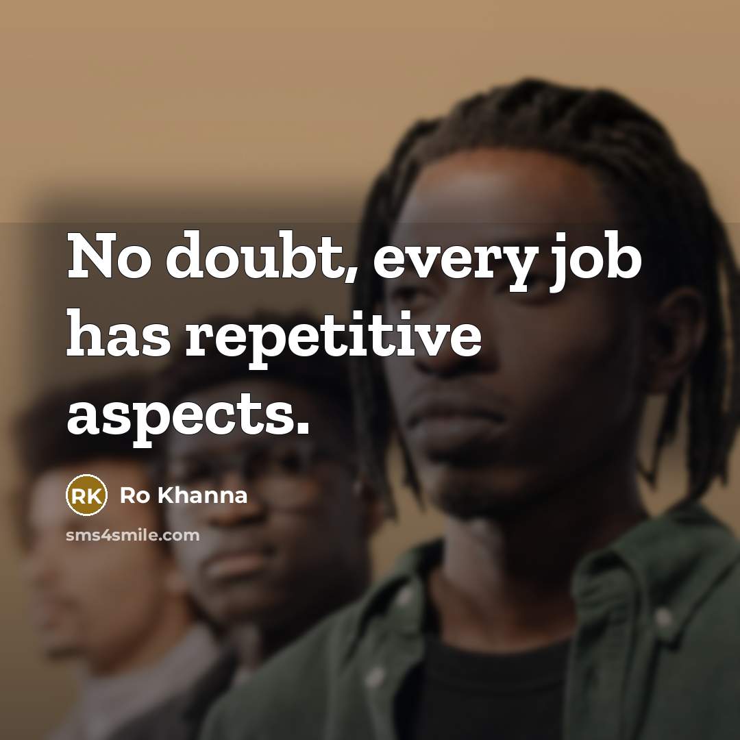 “No doubt, every job has repetitive aspects.…” quote by Ro Khanna