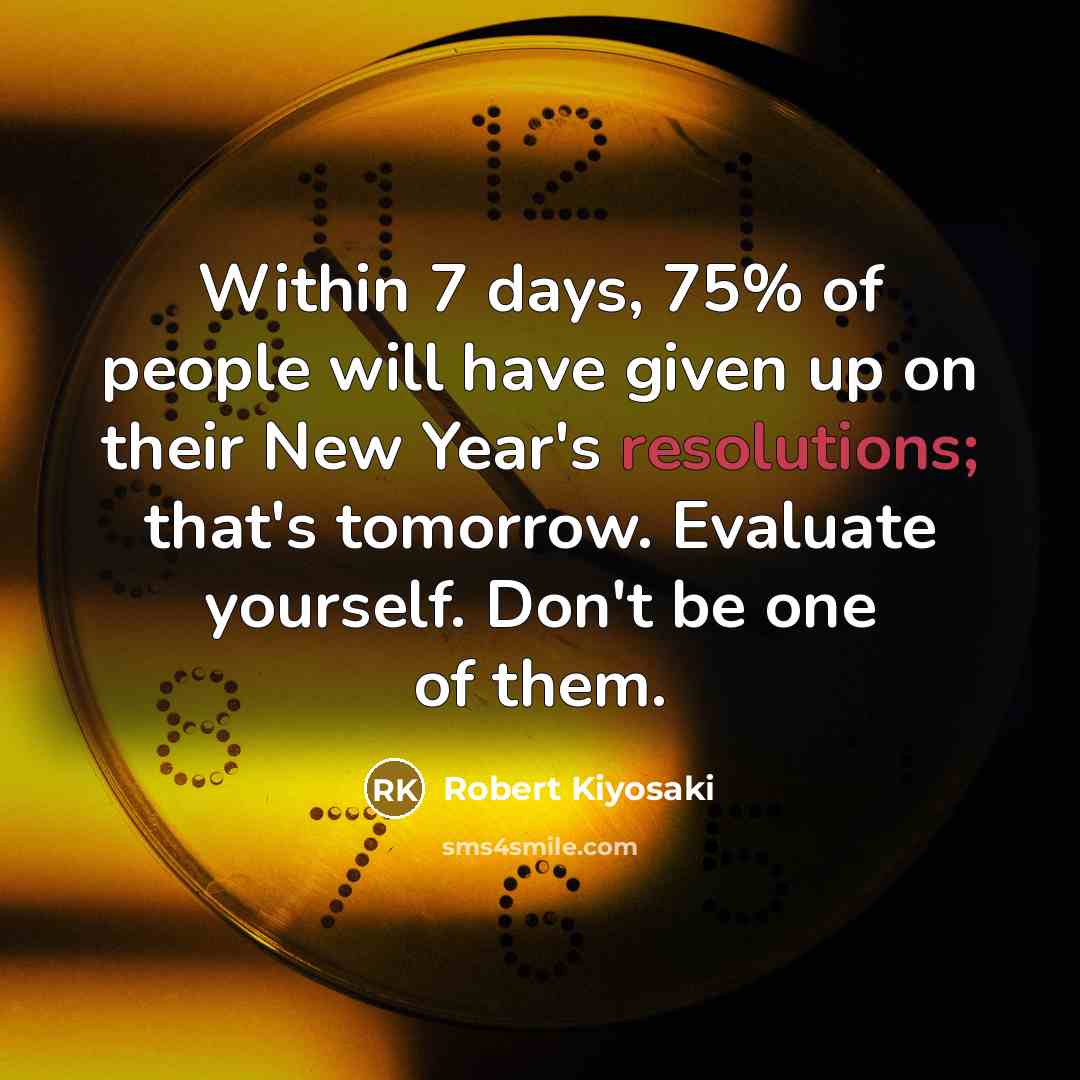 “Within 7 days, 75% of people will have given up on their New Year's resolutions; that's tomorrow. Evaluate yourself. Don't be one of them.” quote by Robert Kiyosaki