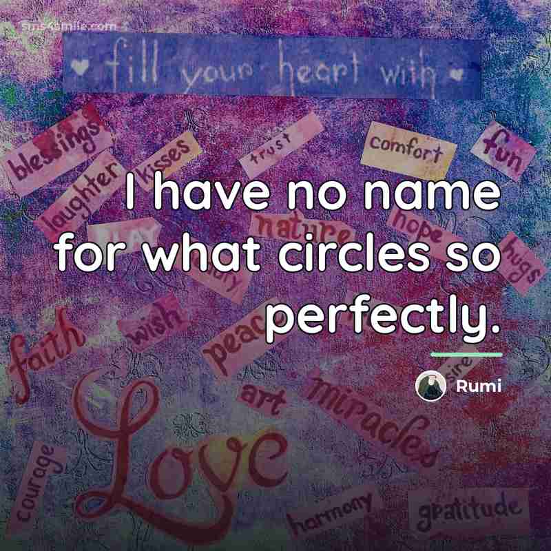 “I have no name for what circles so perfectly.…” quote by Rumi