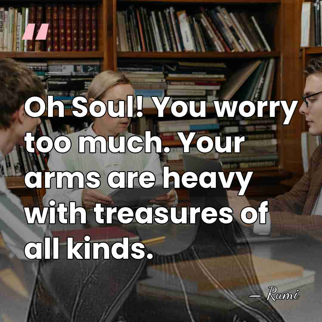 Oh Soul! You worry too much. Your arms are heavy with treasures&hellip; - Rumi