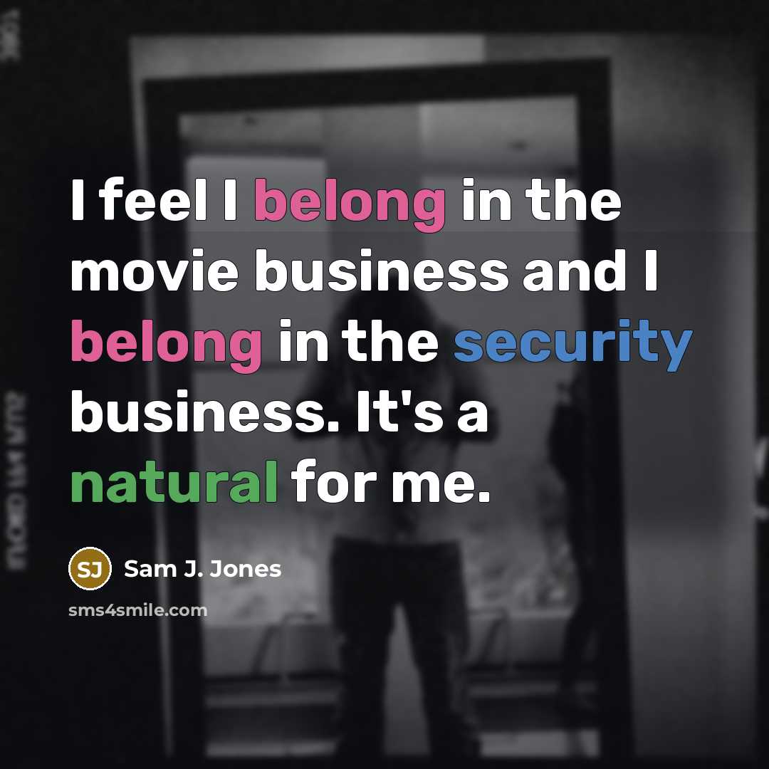 “I feel I belong in the movie business and I belong in the security business. It's a natural for me.” quote by Sam J. Jones