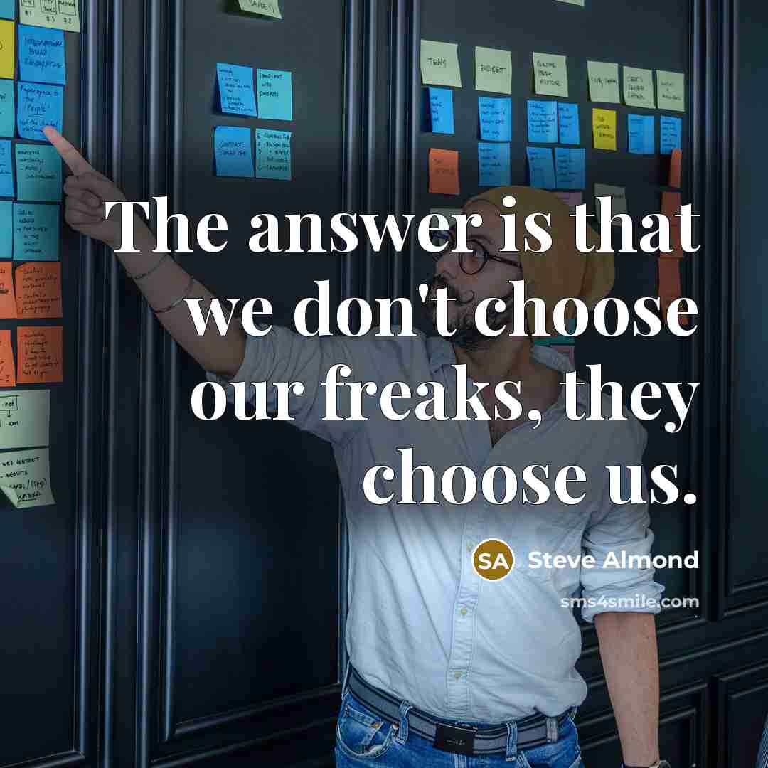 “The answer is that we don't choose our freaks, they…” quote by Steve Almond