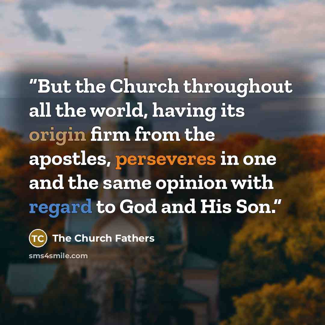 “But the Church throughout all the world, having its origin firm from the apostles, perseveres in one and the same opinion with regard to God and His Son.” quote by The Church Fathers