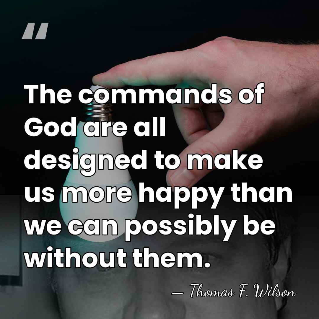 The commands of God are all designed to make us more happy&hellip; - Thomas F. Wilson