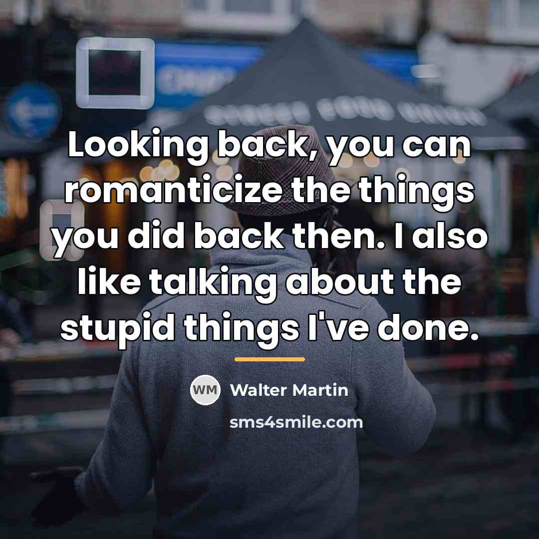 “Looking back, you can romanticize the things you did back…” quote by Walter Martin