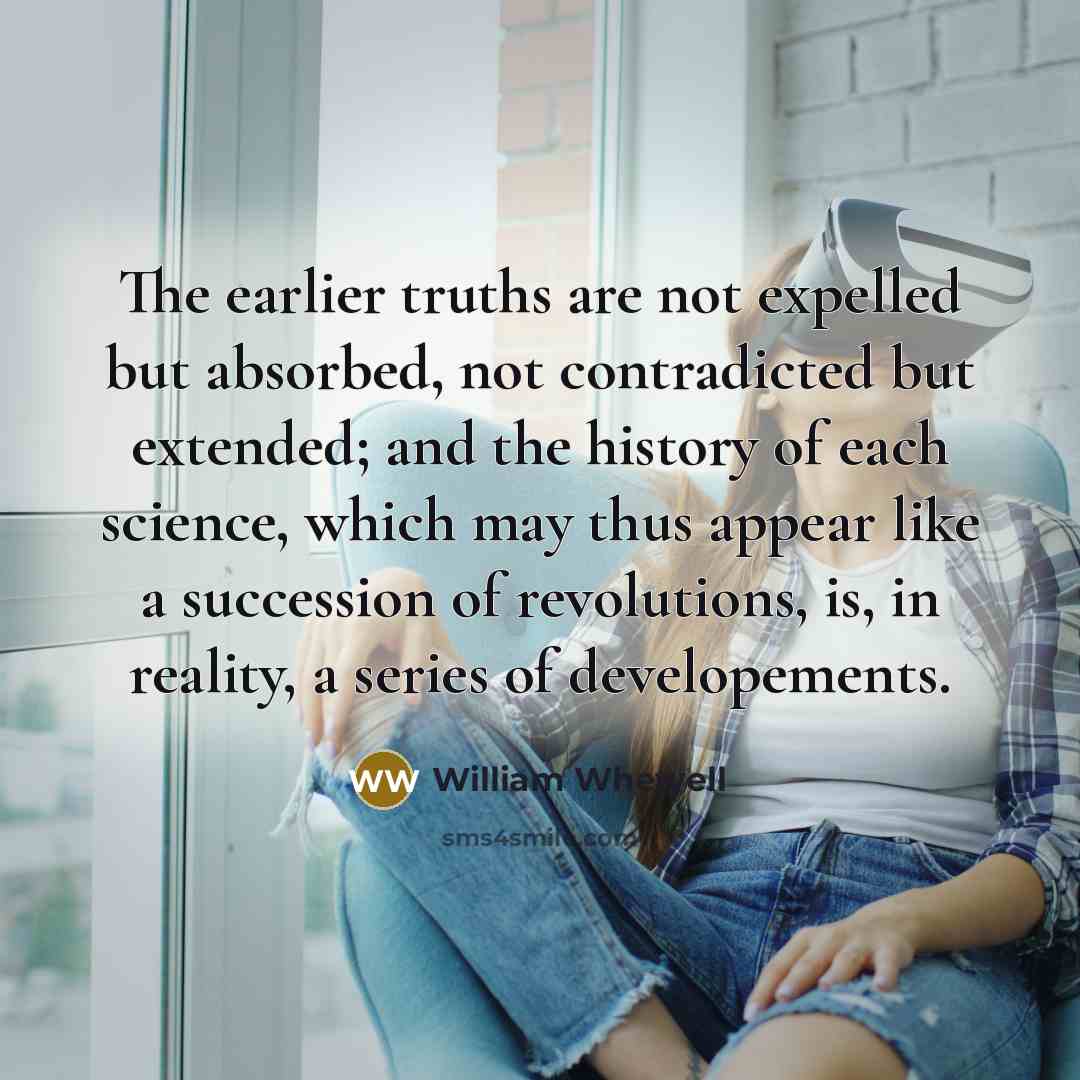 “The earlier truths are not expelled but absorbed, not contradicted…” quote by William Whewell