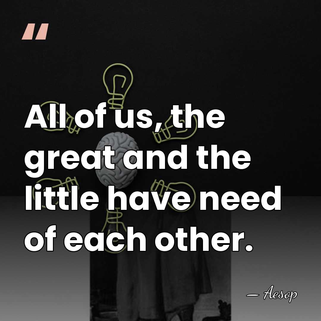 All of us, the great and the little have need of each&hellip; - Aesop