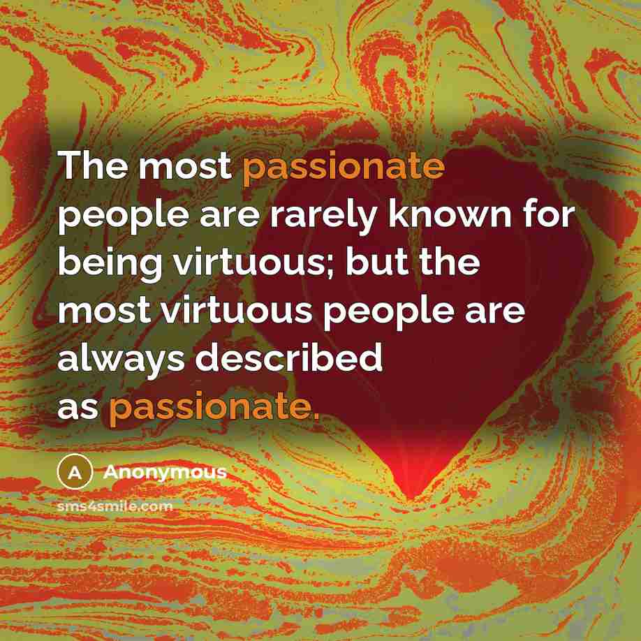 “The most passionate people are rarely known for being virtuous; but the most virtuous people are always described as passionate.” quote by Anonymous