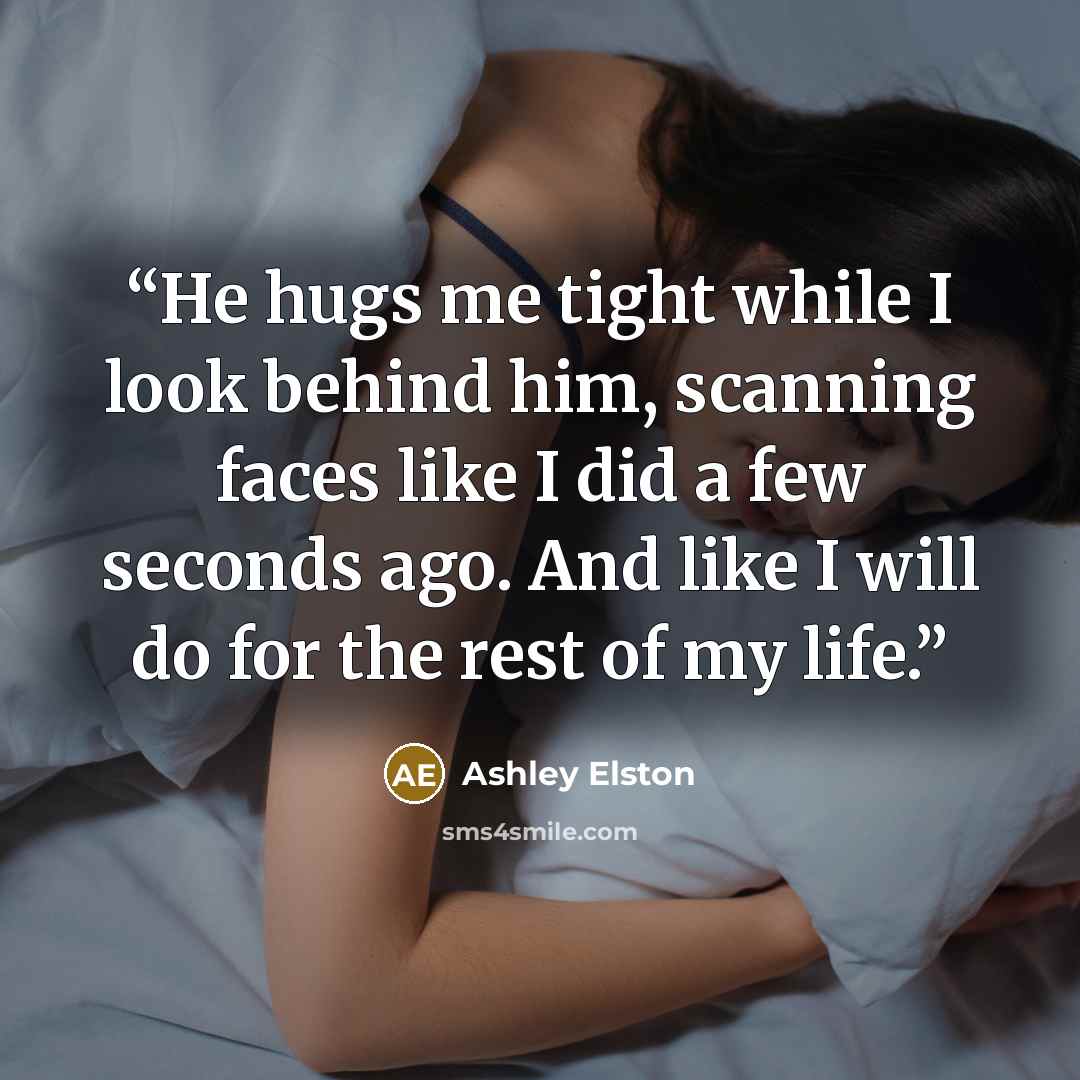 “He hugs me tight while I look behind him, scanning faces like I did a few seconds ago. And like I will do for the rest of my life.” quote by Ashley Elston