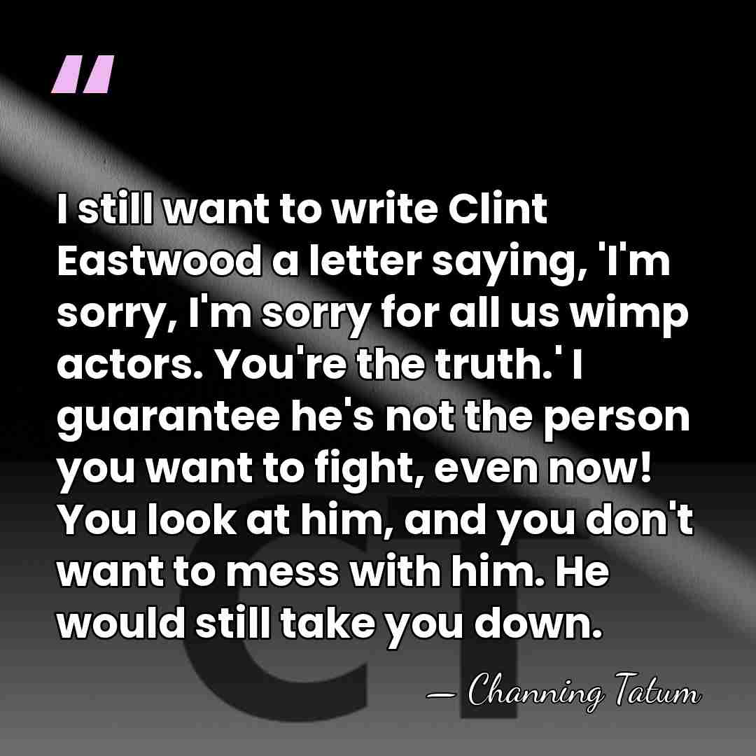I still want to write Clint Eastwood a letter saying, 'I'm sorry,&hellip; - Channing Tatum