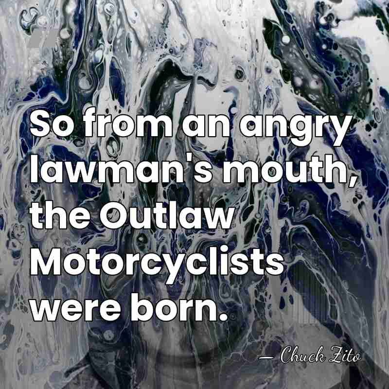 So from an angry lawman's mouth, the Outlaw Motorcyclists were born. - Chuck Zito