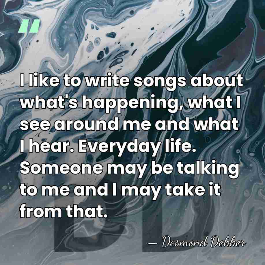 I like to write songs about what's happening, what I see around&hellip; - Desmond Dekker
