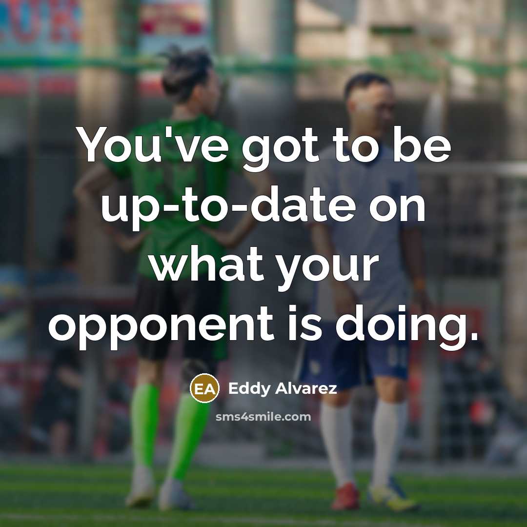 “You've got to be up-to-date on what your opponent is…” quote by Eddy Alvarez